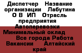 Диспетчер › Название организации ­ Лабутина О.В, ИП › Отрасль предприятия ­ Автоперевозки › Минимальный оклад ­ 20 000 - Все города Работа » Вакансии   . Алтайский край